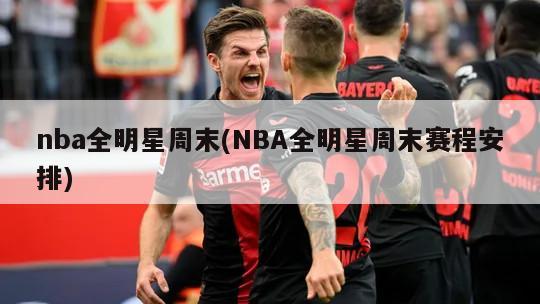nba全明星周末(NBA全明星周末赛程安排)