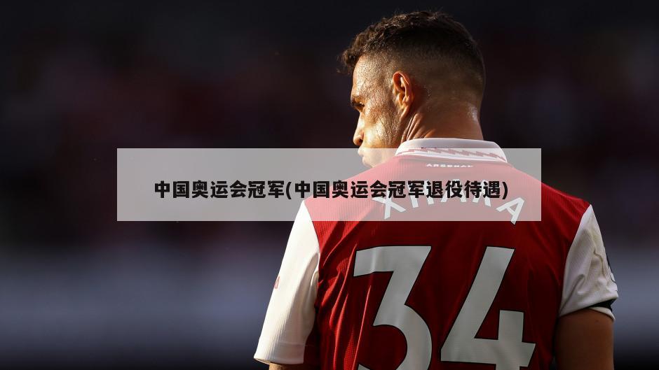 中国奥运会冠军(中国奥运会冠军退役待遇)