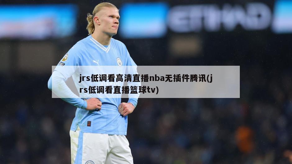 jrs低调看高清直播nba无插件腾讯(jrs低调看直播篮球tv)