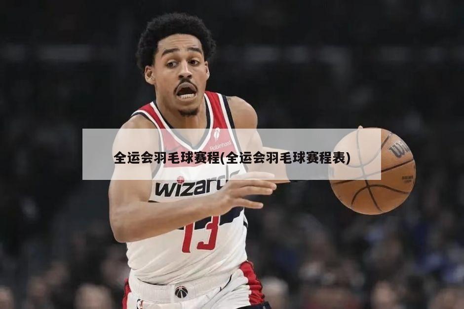 全运会羽毛球赛程(全运会羽毛球赛程表)