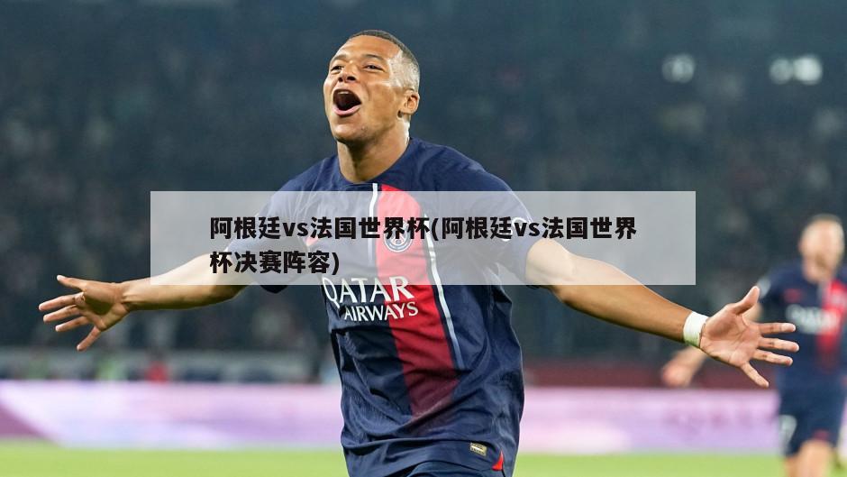 阿根廷vs法国世界杯(阿根廷vs法国世界杯决赛阵容)