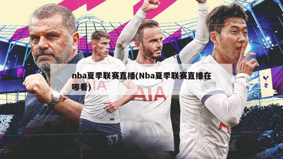 nba夏季联赛直播(Nba夏季联赛直播在哪看)