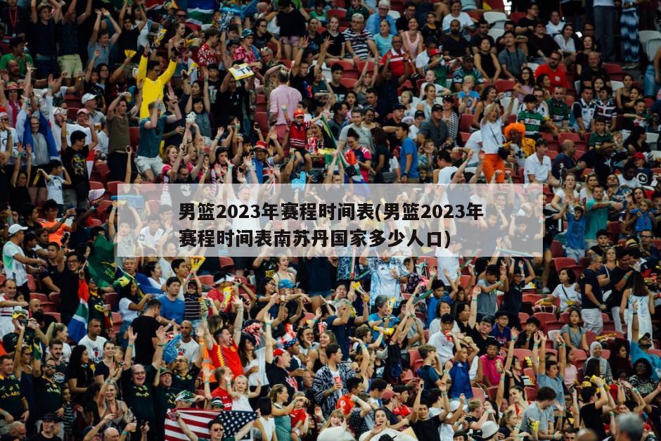 男篮2023年赛程时间表(男篮2023年赛程时间表南苏丹国家多少人口)