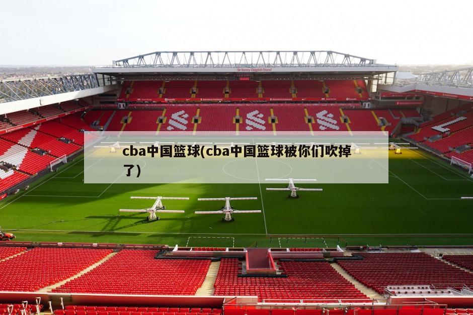 cba中国篮球(cba中国篮球被你们吹掉了)