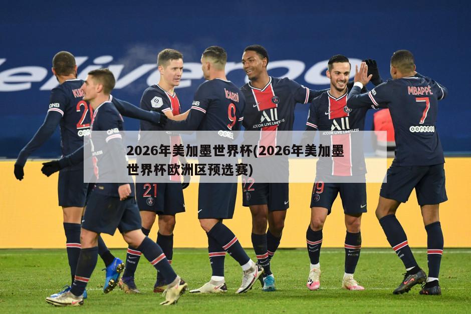 2026年美加墨世界杯(2026年美加墨世界杯欧洲区预选赛)