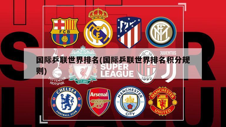 国际乒联世界排名(国际乒联世界排名积分规则)