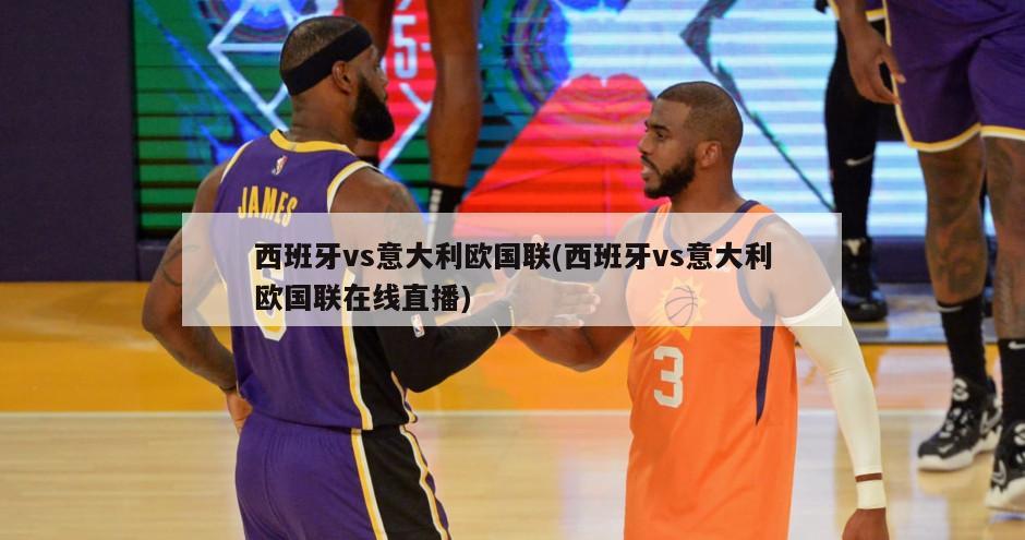 西班牙vs意大利欧国联(西班牙vs意大利欧国联在线直播)