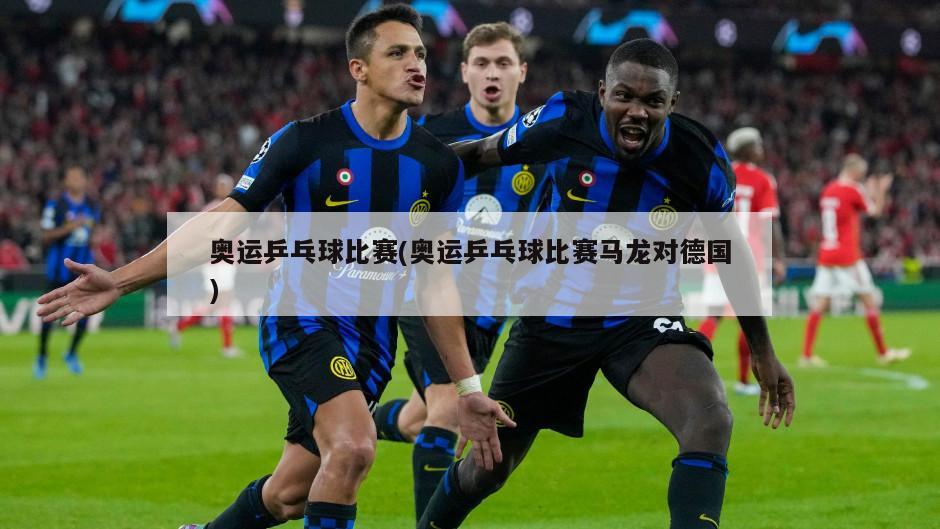 奥运乒乓球比赛(奥运乒乓球比赛马龙对德国)