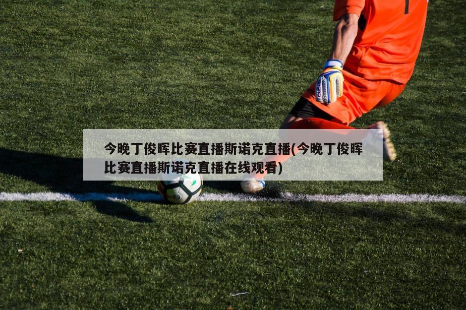今晚丁俊晖比赛直播斯诺克直播(今晚丁俊晖比赛直播斯诺克直播在线观看)