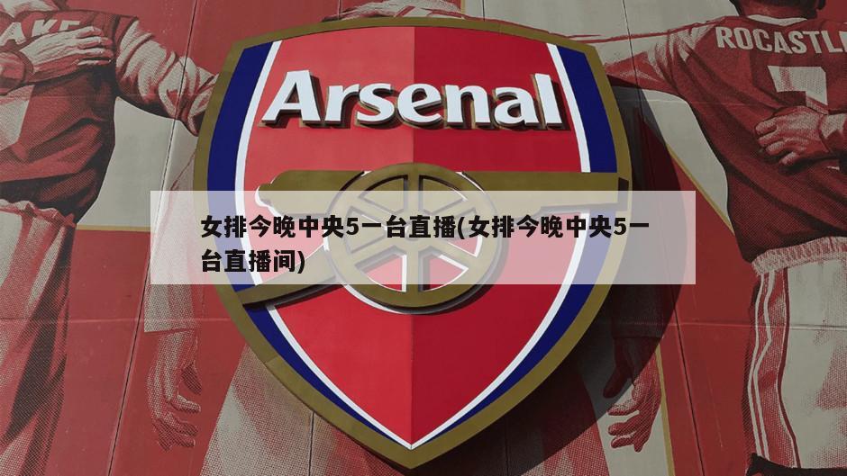 女排今晚中央5一台直播(女排今晚中央5一台直播间)