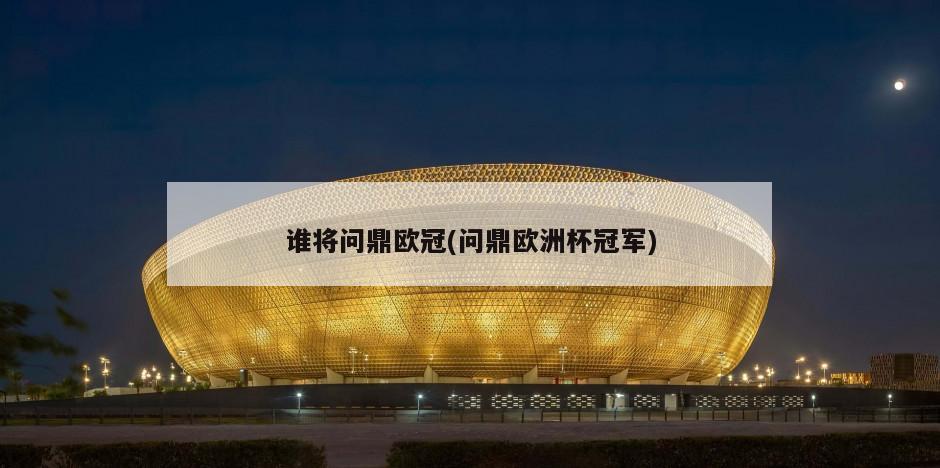 谁将问鼎欧冠(问鼎欧洲杯冠军)