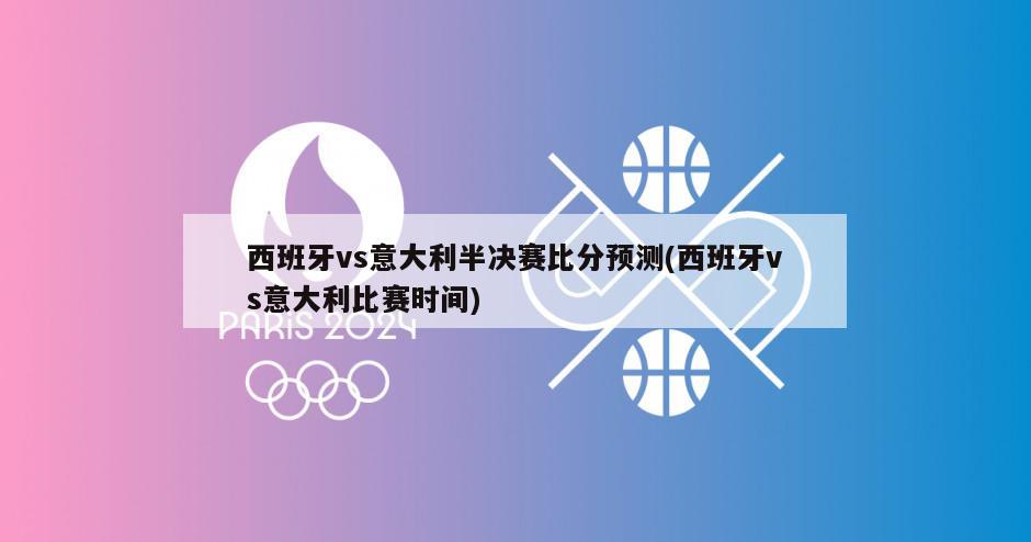 西班牙vs意大利半决赛比分预测(西班牙vs意大利比赛时间)
