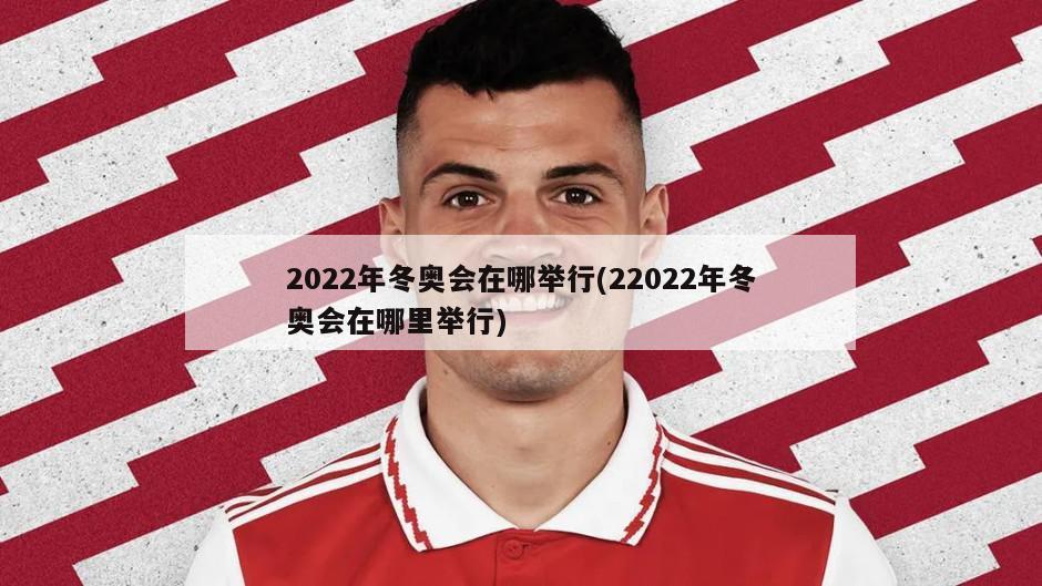 2022年冬奥会在哪举行(22022年冬奥会在哪里举行)