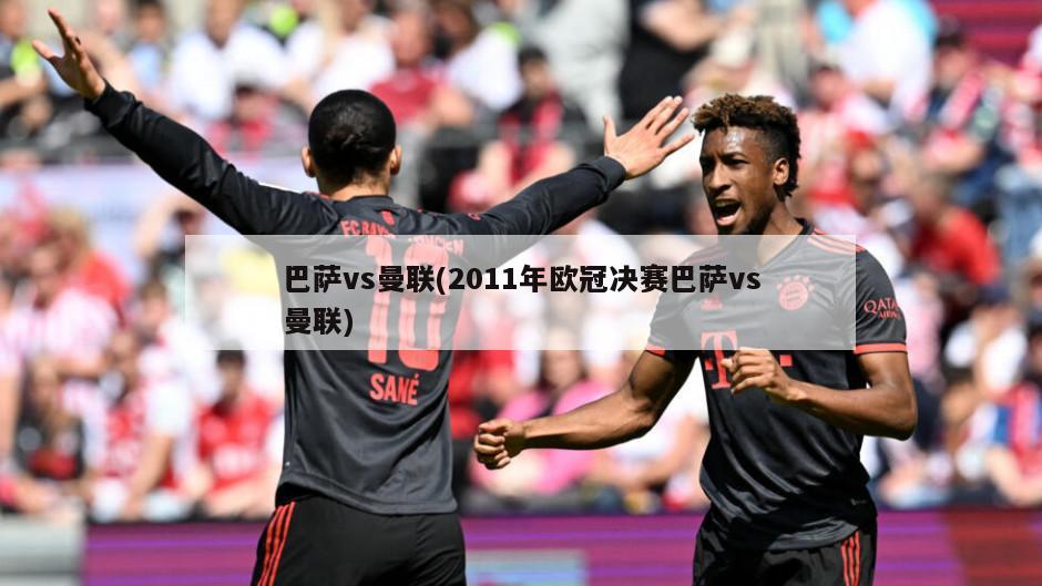 巴萨vs曼联(2011年欧冠决赛巴萨vs曼联)