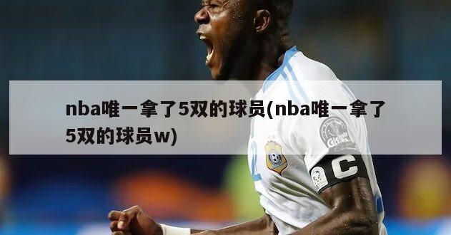 nba唯一拿了5双的球员(nba唯一拿了5双的球员w)