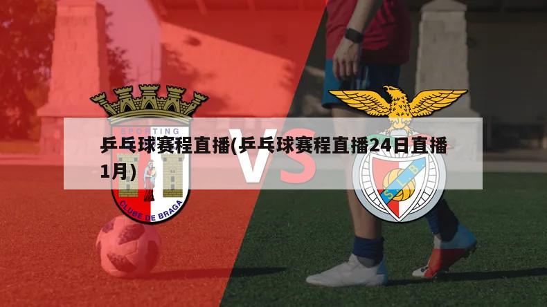 乒乓球赛程直播(乒乓球赛程直播24日直播1月)