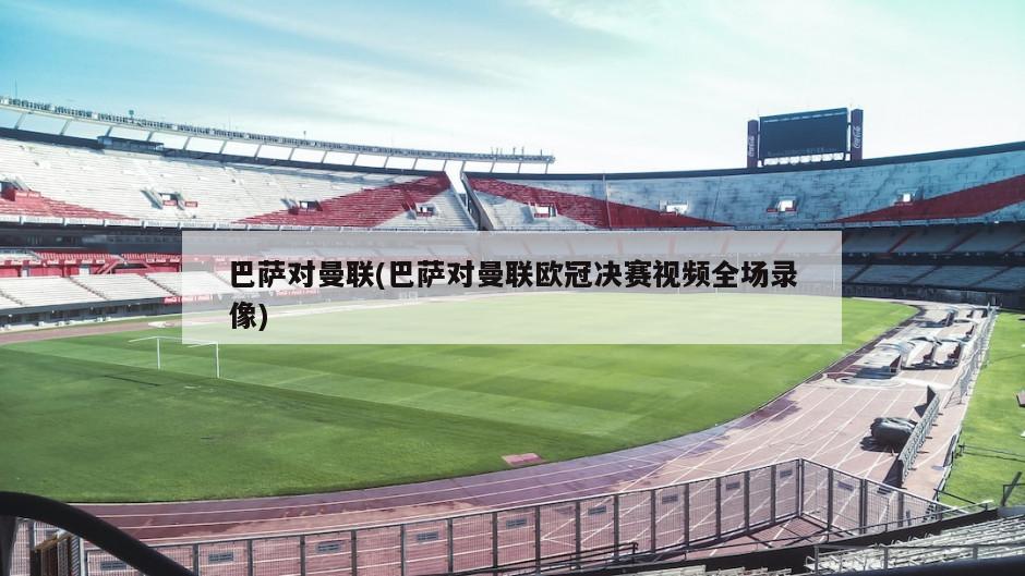 巴萨对曼联(巴萨对曼联欧冠决赛视频全场录像)