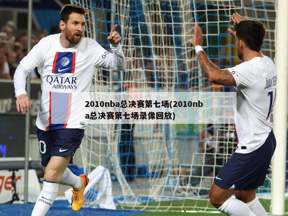 2010nba总决赛第七场(2010nba总决赛第七场录像回放)