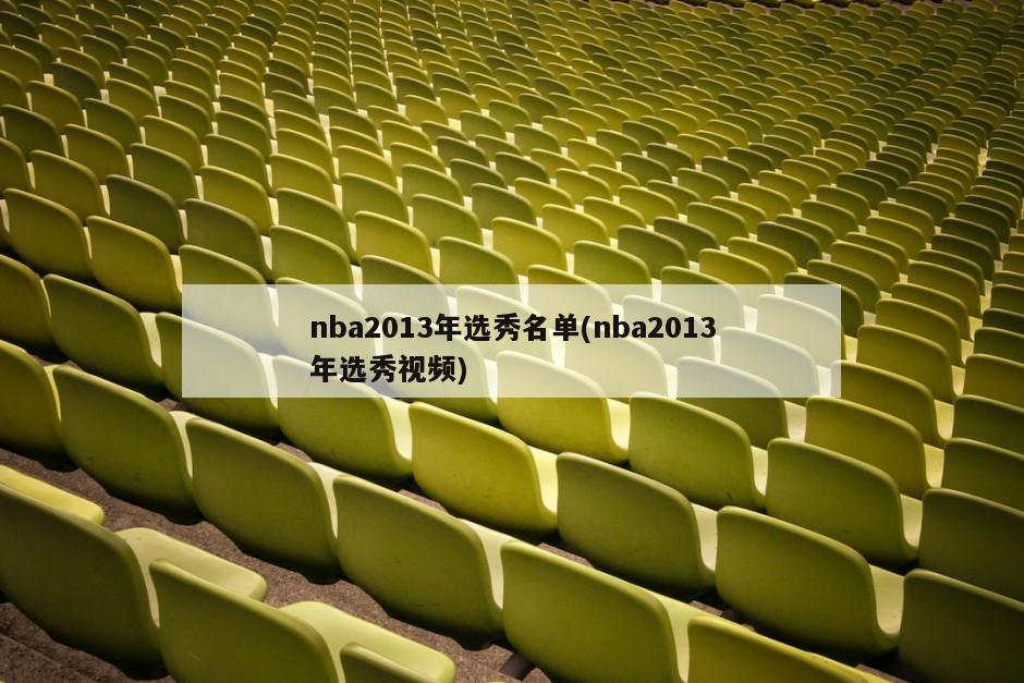 nba2013年选秀名单(nba2013年选秀视频)