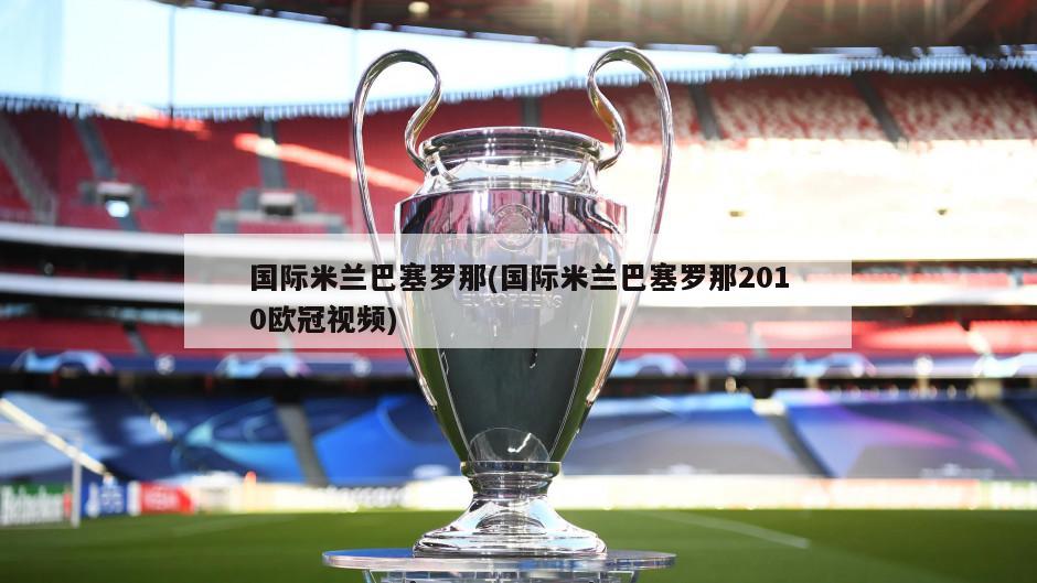 国际米兰巴塞罗那(国际米兰巴塞罗那2010欧冠视频)