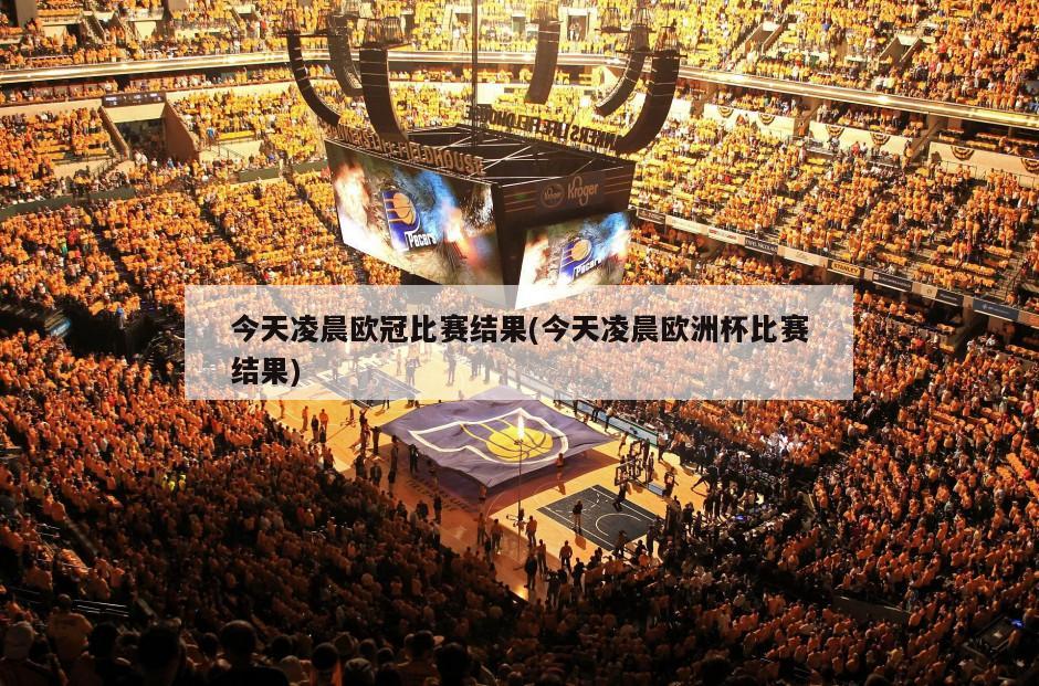 今天凌晨欧冠比赛结果(今天凌晨欧洲杯比赛结果)