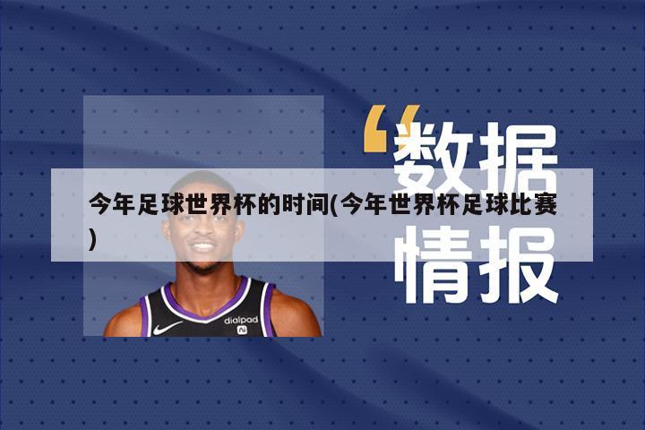 今年足球世界杯的时间(今年世界杯足球比赛)