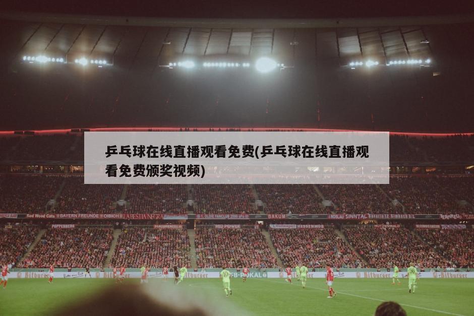 乒乓球在线直播观看免费(乒乓球在线直播观看免费颁奖视频)