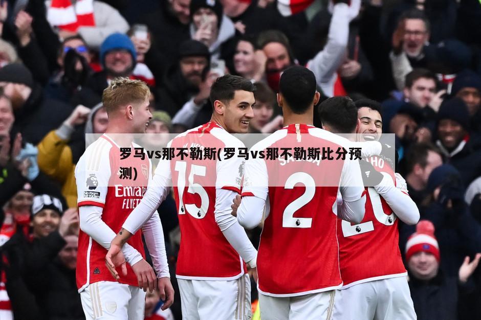 罗马vs那不勒斯(罗马vs那不勒斯比分预测)
