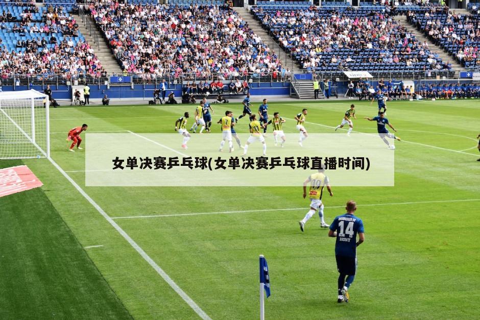 女单决赛乒乓球(女单决赛乒乓球直播时间)