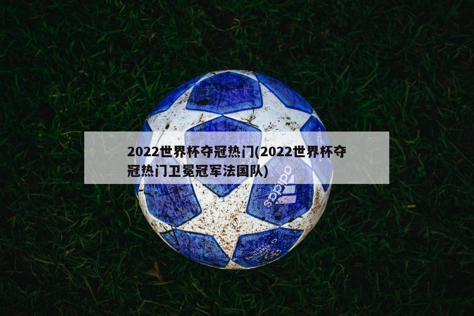 2022世界杯夺冠热门(2022世界杯夺冠热门卫冕冠军法国队)