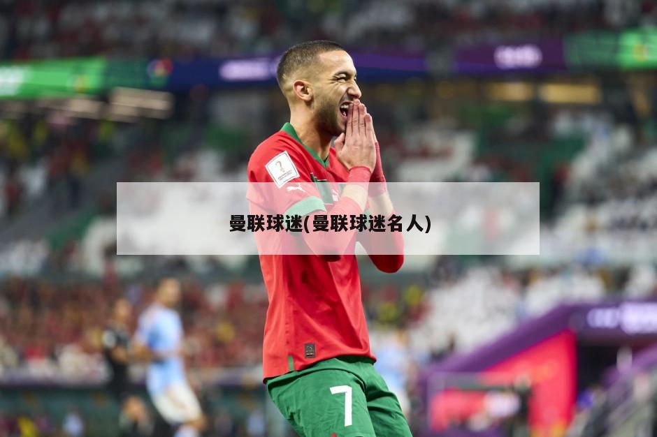 曼联球迷(曼联球迷名人)
