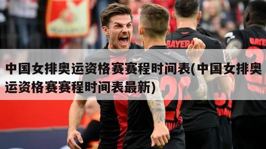 中国女排奥运资格赛赛程时间表(中国女排奥运资格赛赛程时间表最新)