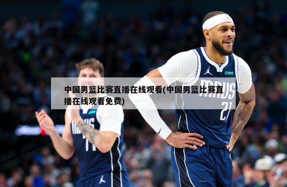 中国男篮比赛直播在线观看(中国男篮比赛直播在线观看免费)