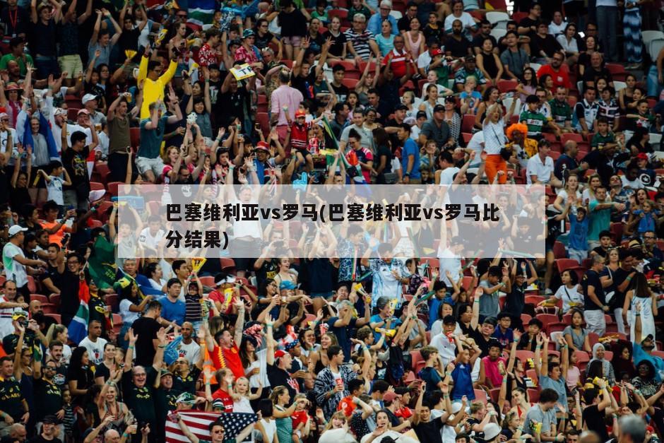 巴塞维利亚vs罗马(巴塞维利亚vs罗马比分结果)